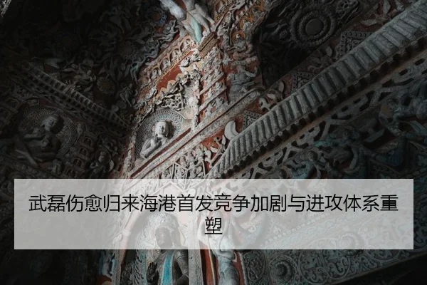 武磊伤愈归来海港首发竞争加剧与进攻体系重塑